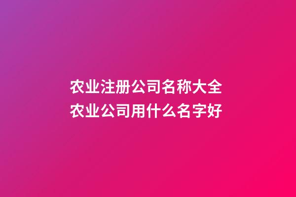 农业注册公司名称大全 农业公司用什么名字好-第1张-公司起名-玄机派